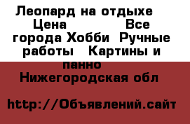 Леопард на отдыхе  › Цена ­ 12 000 - Все города Хобби. Ручные работы » Картины и панно   . Нижегородская обл.